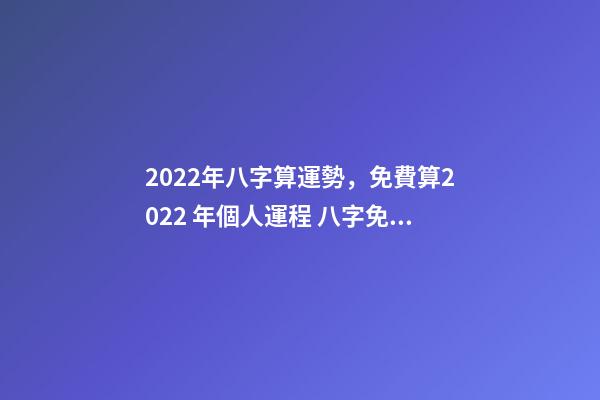 2022年八字算運勢，免費算2022 年個人運程 八字免費2022運勢，2022年的流年運勢-第1張-觀點-玄機派